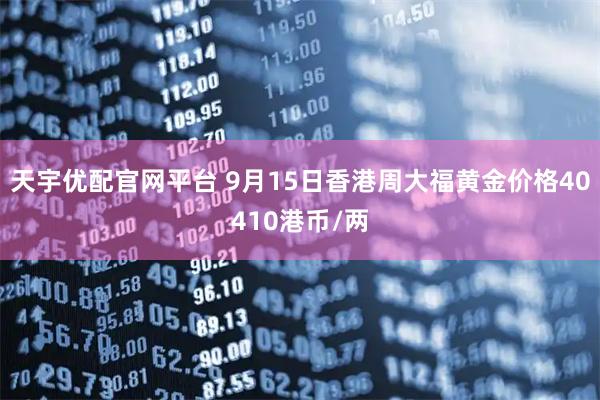 天宇优配官网平台 9月15日香港周大福黄金价格40410港币/两