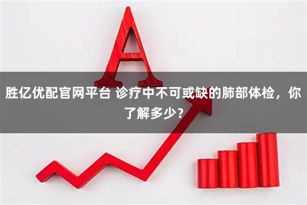 胜亿优配官网平台 诊疗中不可或缺的肺部体检，你了解多少？