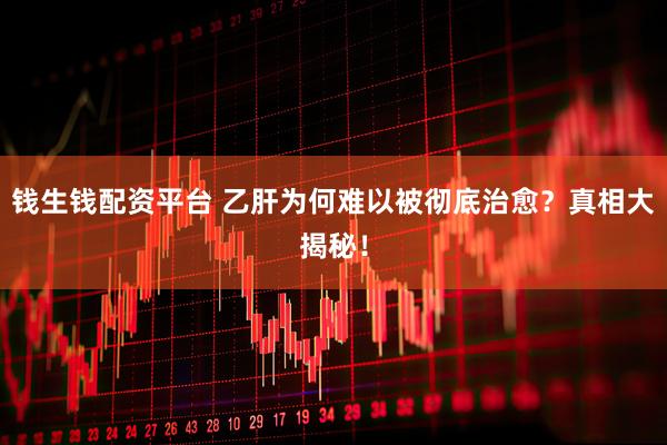 钱生钱配资平台 乙肝为何难以被彻底治愈？真相大揭秘！