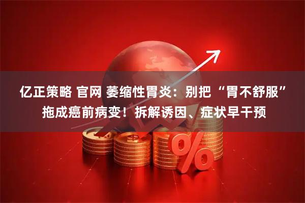 亿正策略 官网 萎缩性胃炎：别把 “胃不舒服” 拖成癌前病变！拆解诱因、症状早干预