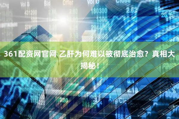 361配资网官网 乙肝为何难以被彻底治愈？真相大揭秘！