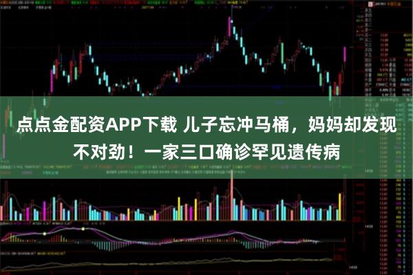 点点金配资APP下载 儿子忘冲马桶，妈妈却发现不对劲！一家三口确诊罕见遗传病