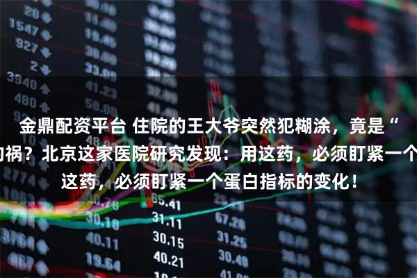 金鼎配资平台 住院的王大爷突然犯糊涂，竟是“救命”抗生素惹的祸？北京这家医院研究发现：用这药，必须盯紧一个蛋白指标的变化！