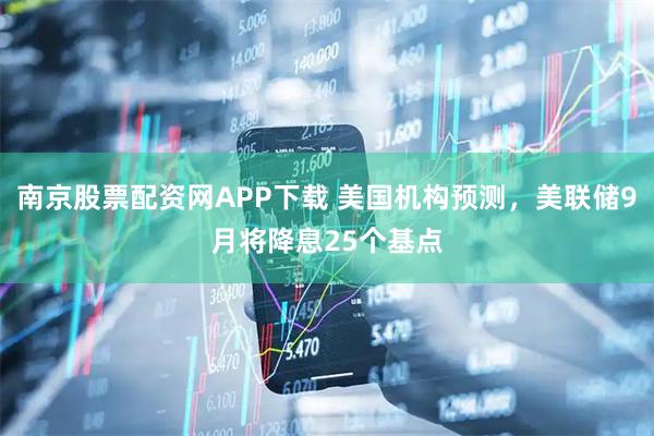 南京股票配资网APP下载 美国机构预测，美联储9月将降息25个基点
