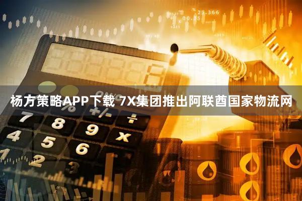 杨方策略APP下载 7X集团推出阿联酋国家物流网