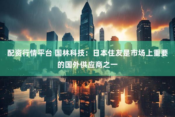 配资行情平台 国林科技：日本住友是市场上重要的国外供应商之一