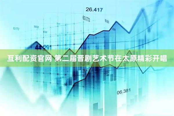 互利配资官网 第二届晋剧艺术节在太原精彩开唱