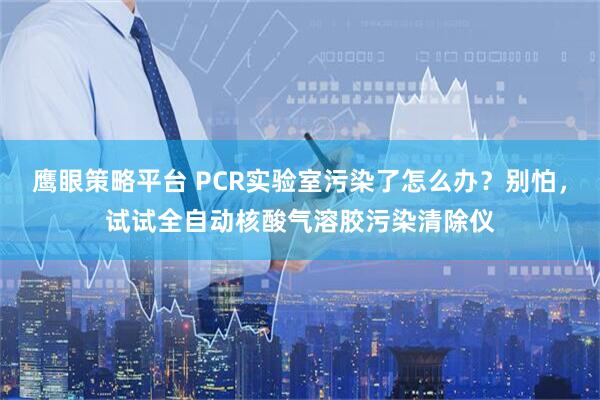 鹰眼策略平台 PCR实验室污染了怎么办？别怕，试试全自动核酸气溶胶污染清除仪