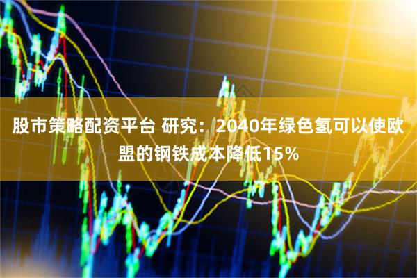 股市策略配资平台 研究：2040年绿色氢可以使欧盟的钢铁成本降低15%