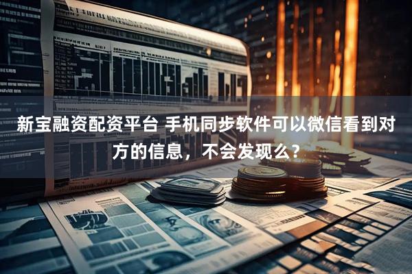 新宝融资配资平台 手机同步软件可以微信看到对方的信息，不会发现么？