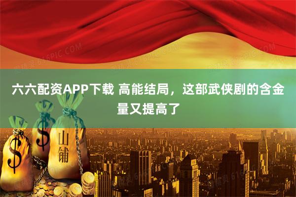 六六配资APP下载 高能结局，这部武侠剧的含金量又提高了