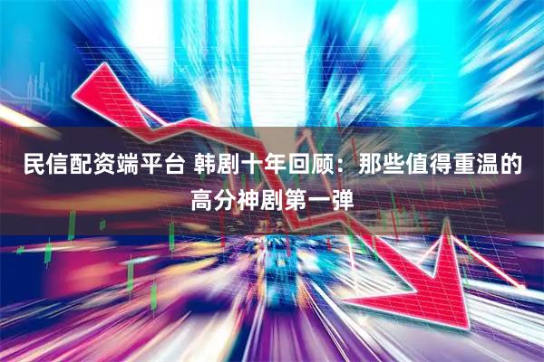 民信配资端平台 韩剧十年回顾：那些值得重温的高分神剧第一弹