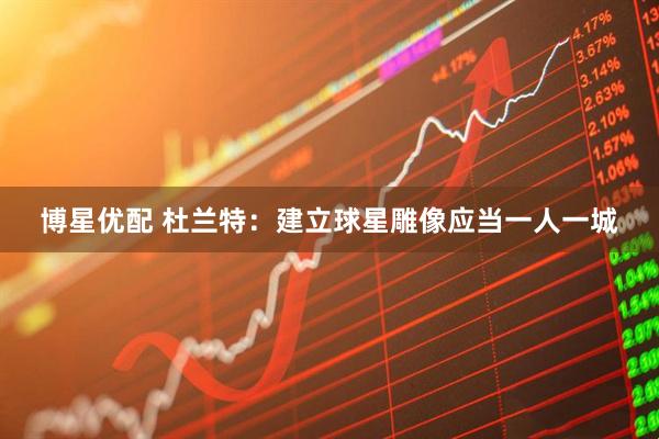 博星优配 杜兰特：建立球星雕像应当一人一城