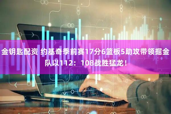 金钥匙配资 约基奇季前赛17分6篮板5助攻带领掘金队以112：108战胜猛龙！