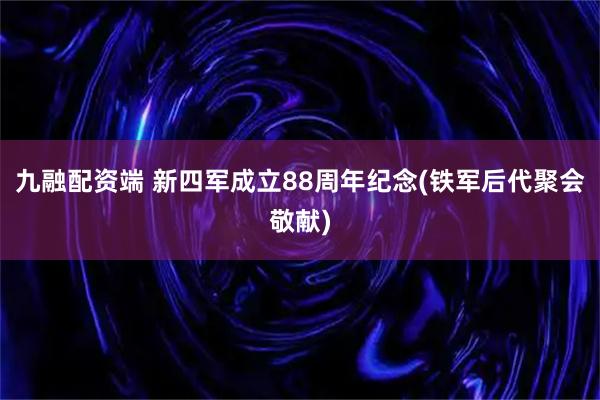 九融配资端 新四军成立88周年纪念(铁军后代聚会敬献)