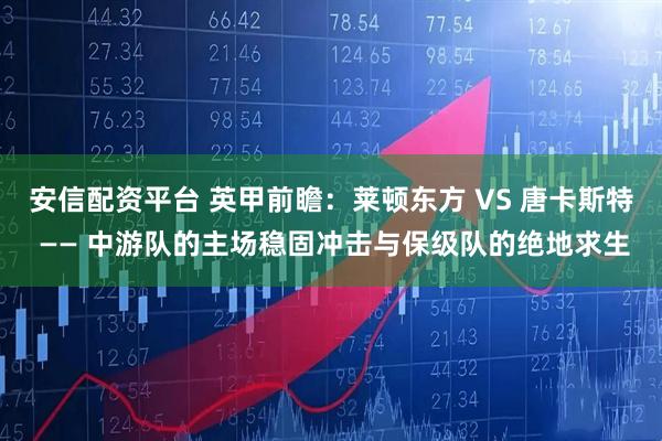 安信配资平台 英甲前瞻：莱顿东方 VS 唐卡斯特 —— 中游队的主场稳固冲击与保级队的绝地求生