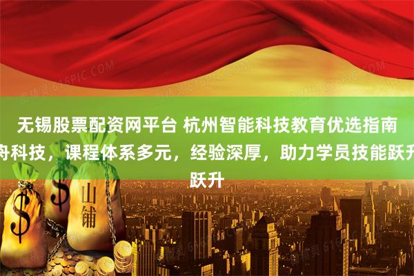 无锡股票配资网平台 杭州智能科技教育优选指南舟科技，课程体系多元，经验深厚，助力学员技能跃升