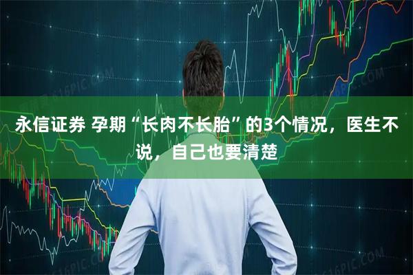 永信证券 孕期“长肉不长胎”的3个情况，医生不说，自己也要清楚