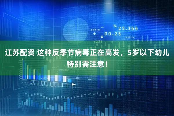江苏配资 这种反季节病毒正在高发，5岁以下幼儿特别需注意！