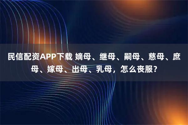 民信配资APP下载 嫡母、继母、嗣母、慈母、庶母、嫁母、出母、乳母，怎么丧服？