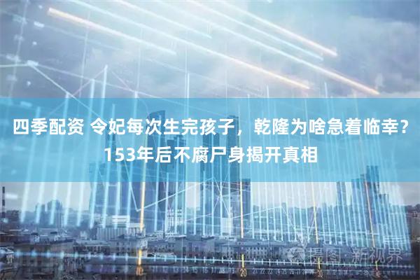 四季配资 令妃每次生完孩子，乾隆为啥急着临幸？153年后不腐尸身揭开真相