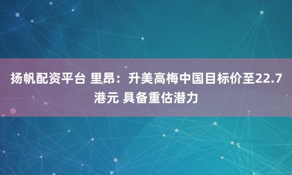 扬帆配资平台 里昂：升美高梅中国目标价至22.7港元 具备重估潜力