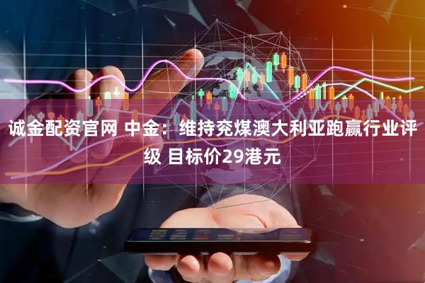 诚金配资官网 中金：维持兖煤澳大利亚跑赢行业评级 目标价29港元
