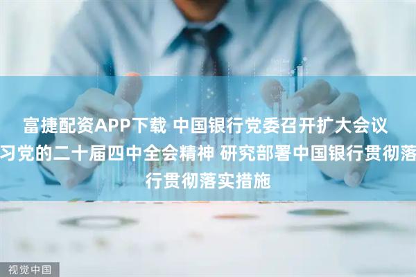 富捷配资APP下载 中国银行党委召开扩大会议 传达学习党的二十届四中全会精神 研究部署中国银行贯彻落实措施