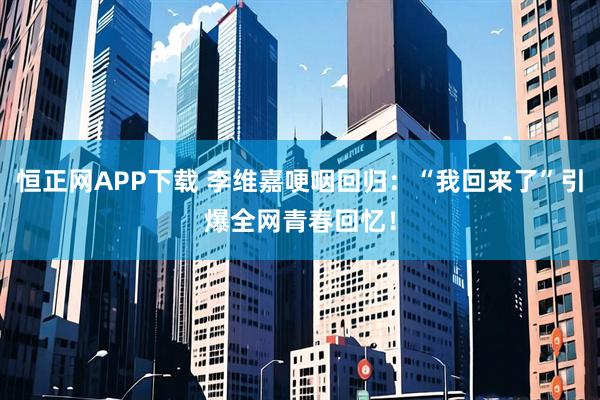 恒正网APP下载 李维嘉哽咽回归：“我回来了”引爆全网青春回忆！