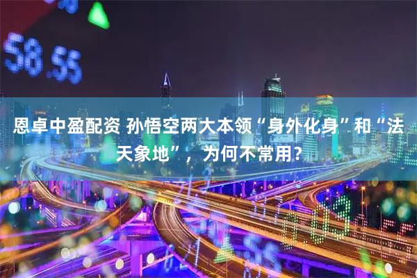 恩卓中盈配资 孙悟空两大本领“身外化身”和“法天象地”，为何不常用？