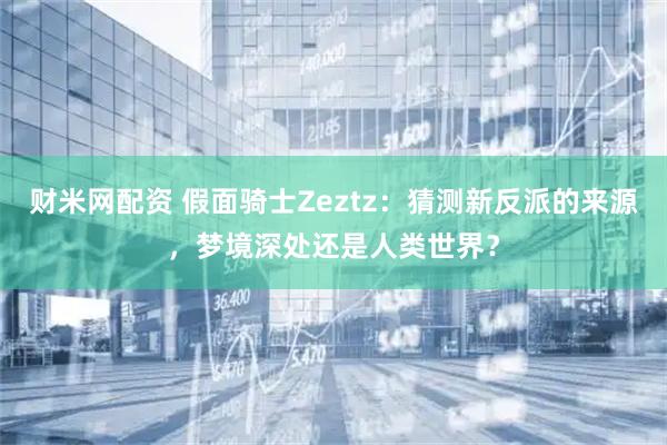 财米网配资 假面骑士Zeztz：猜测新反派的来源，梦境深处还是人类世界？