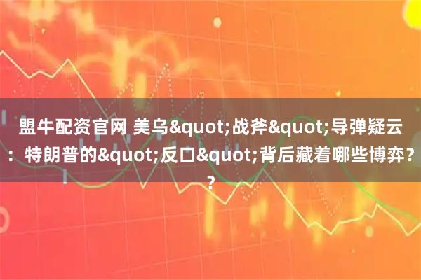 盟牛配资官网 美乌"战斧"导弹疑云：特朗普的"反口"背后藏着哪些博弈？