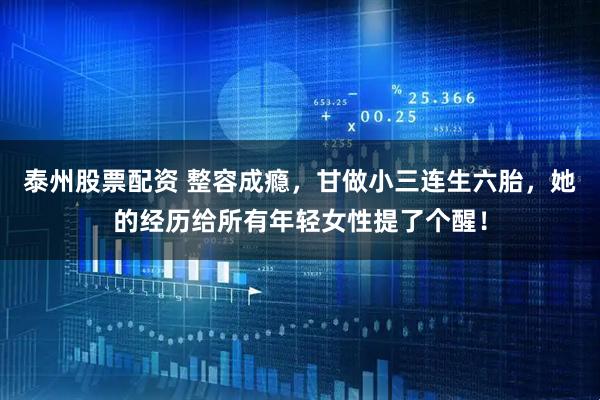 泰州股票配资 整容成瘾，甘做小三连生六胎，她的经历给所有年轻女性提了个醒！