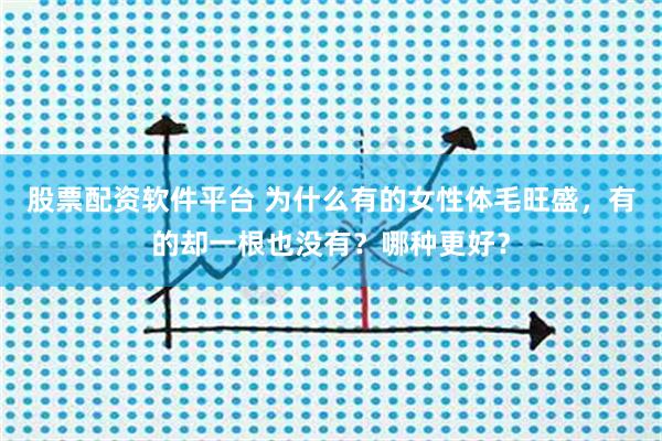 股票配资软件平台 为什么有的女性体毛旺盛，有的却一根也没有？哪种更好？