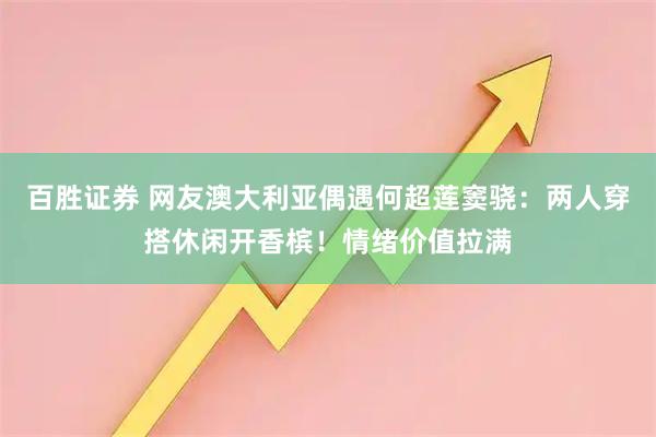 百胜证券 网友澳大利亚偶遇何超莲窦骁：两人穿搭休闲开香槟！情绪价值拉满