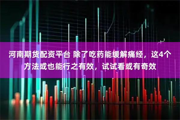 河南期货配资平台 除了吃药能缓解痛经，这4个方法或也能行之有效，试试看或有奇效