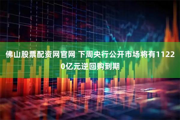 佛山股票配资网官网 下周央行公开市场将有11220亿元逆回购到期