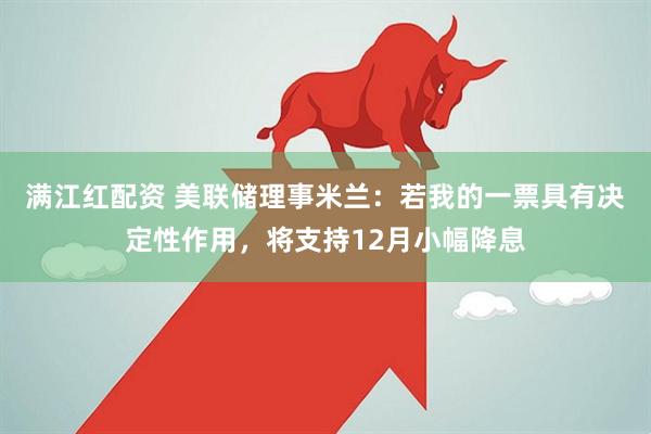 满江红配资 美联储理事米兰：若我的一票具有决定性作用，将支持12月小幅降息
