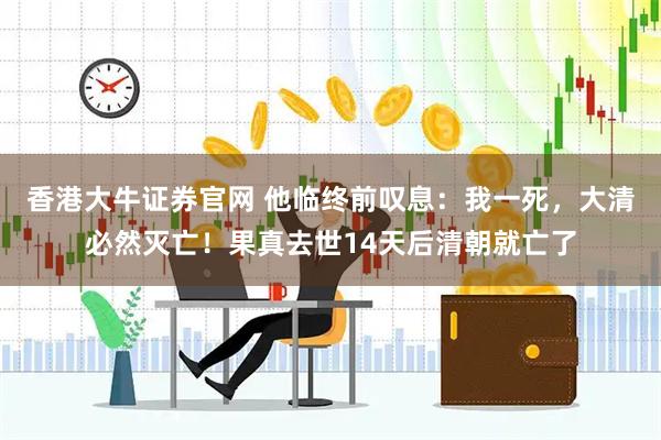 香港大牛证券官网 他临终前叹息：我一死，大清必然灭亡！果真去世14天后清朝就亡了