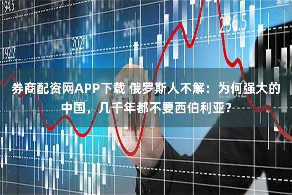 券商配资网APP下载 俄罗斯人不解：为何强大的中国，几千年都不要西伯利亚？