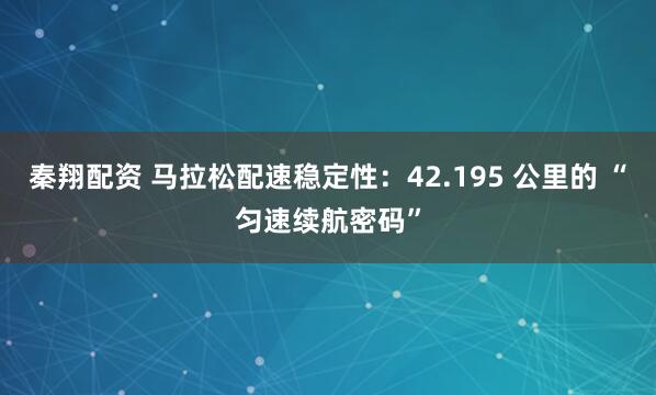 秦翔配资 马拉松配速稳定性：42.195 公里的 “匀速续航密码”