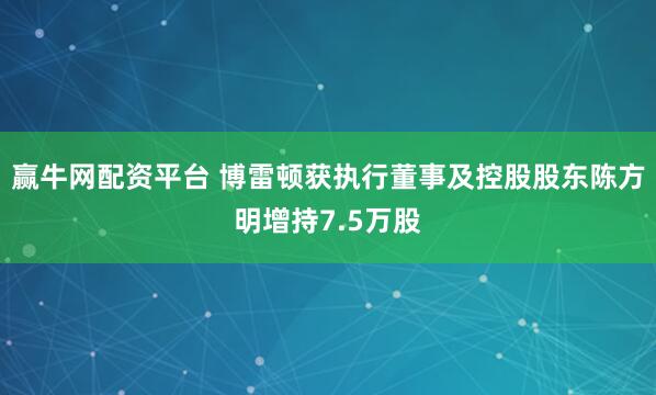 赢牛网配资平台 博雷顿获执行董事及控股股东陈方明增持7.5万股