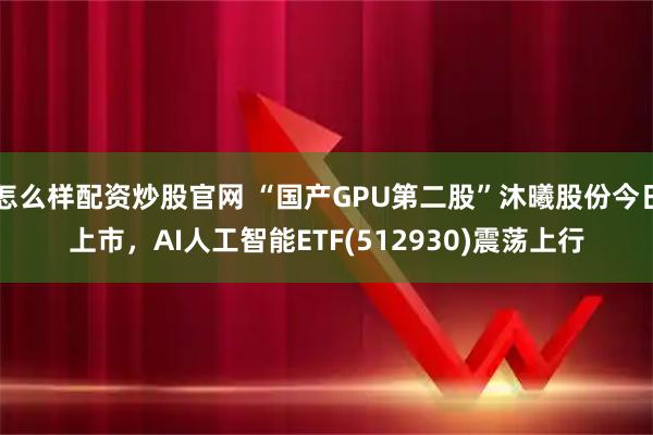 怎么样配资炒股官网 “国产GPU第二股”沐曦股份今日上市，AI人工智能ETF(512930)震荡上行