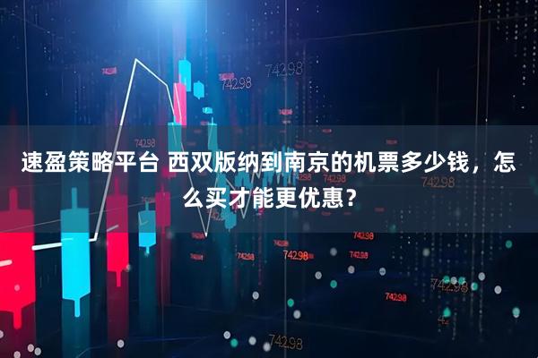 速盈策略平台 西双版纳到南京的机票多少钱，怎么买才能更优惠？