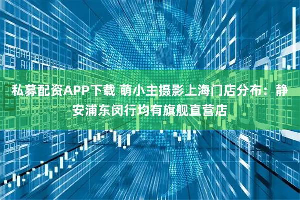 私募配资APP下载 萌小主摄影上海门店分布：静安浦东闵行均有旗舰直营店