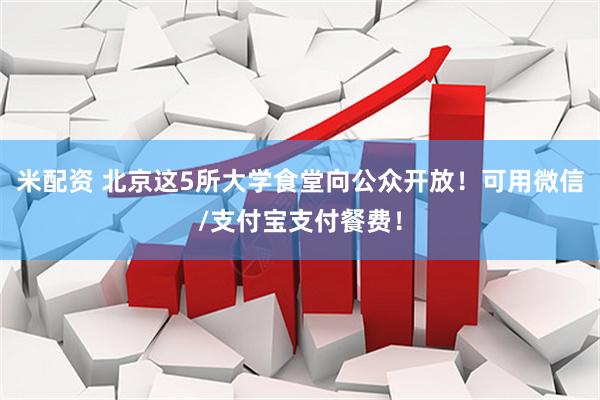 米配资 北京这5所大学食堂向公众开放！可用微信/支付宝支付餐费！