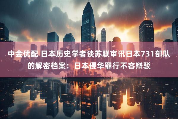 中金优配 日本历史学者谈苏联审讯日本731部队的解密档案：日本侵华罪行不容辩驳