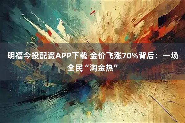 明福今投配资APP下载 金价飞涨70%背后：一场全民“淘金热”