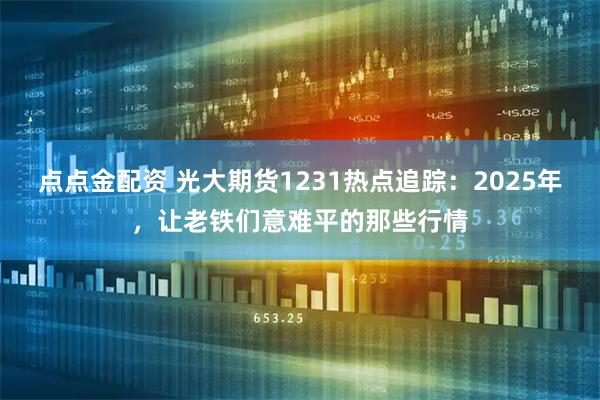 点点金配资 光大期货1231热点追踪：2025年，让老铁们意难平的那些行情