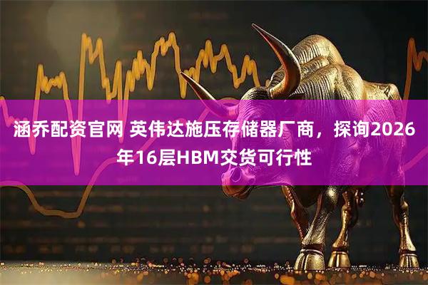 涵乔配资官网 英伟达施压存储器厂商，探询2026年16层HBM交货可行性
